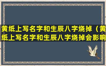 黄纸上写名字和生辰八字烧掉（黄纸上写名字和生辰八字烧掉会影响夫妻两人吗）