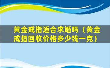 黄金戒指适合求婚吗（黄金戒指回收价格多少钱一克）