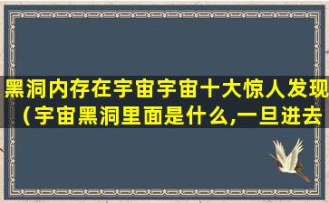 黑洞内存在宇宙宇宙十大惊人发现（宇宙黑洞里面是什么,一旦进去就出不来了）