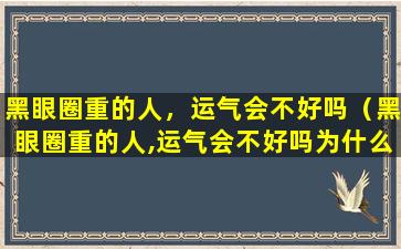 黑眼圈重的人，运气会不好吗（黑眼圈重的人,运气会不好吗为什么）