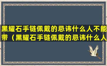 黑耀石手链佩戴的忌讳什么人不能带（黑耀石手链佩戴的忌讳什么人不能带呢）