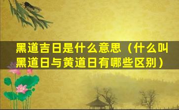 黑道吉日是什么意思（什么叫黑道日与黄道日有哪些区别）