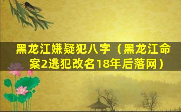 黑龙江嫌疑犯八字（黑龙江命案2逃犯改名18年后落网）