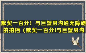 默契一百分！与巨蟹男沟通无障碍的拍档（默契一百分!与巨蟹男沟通无障碍的拍档）