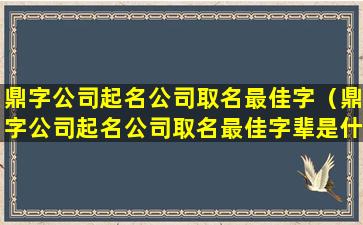 鼎字公司起名公司取名最佳字（鼎字公司起名公司取名最佳字辈是什么）