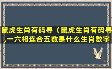 鼠虎生肖有码寻（鼠虎生肖有码寻,一六相连合五数是什么生肖数字）