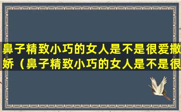 鼻子精致小巧的女人是不是很爱撒娇（鼻子精致小巧的女人是不是很爱撒娇呢）