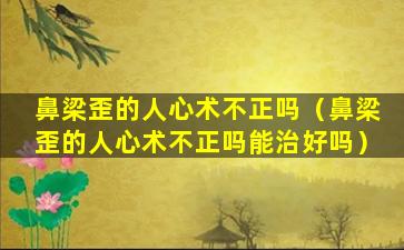 鼻梁歪的人心术不正吗（鼻梁歪的人心术不正吗能治好吗）