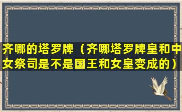 齐哪的塔罗牌（齐哪塔罗牌皇和中女祭司是不是国王和女皇变成的）