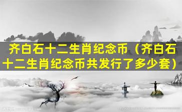 齐白石十二生肖纪念币（齐白石十二生肖纪念币共发行了多少套）