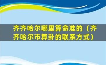 齐齐哈尔哪里算命准的（齐齐哈尔市算卦的联系方式）