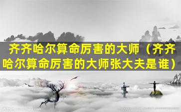 齐齐哈尔算命厉害的大师（齐齐哈尔算命厉害的大师张大夫是谁）