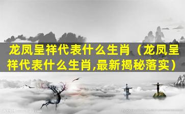 龙凤呈祥代表什么生肖（龙凤呈祥代表什么生肖,最新揭秘落实）