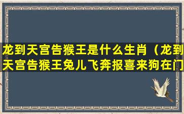 龙到天宫告猴王是什么生肖（龙到天宫告猴王兔儿飞奔报喜来狗在门前守其是什么生肖）