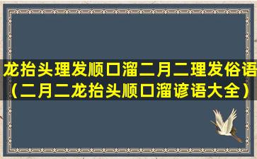 龙抬头理发顺口溜二月二理发俗语（二月二龙抬头顺口溜谚语大全）