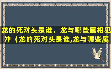 龙的死对头是谁，龙与哪些属相犯冲（龙的死对头是谁,龙与哪些属相犯冲）