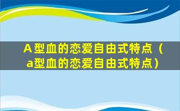 Ａ型血的恋爱自由式特点（a型血的恋爱自由式特点）